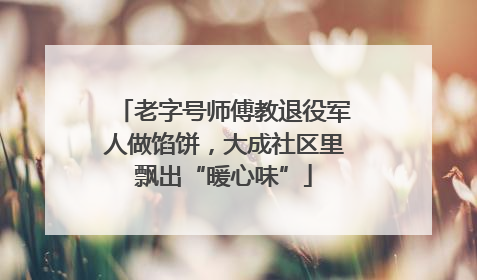 老字号师傅教退役军人做馅饼，大成社区里飘出“暖心味”