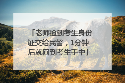 老师捡到考生身份证交给民警，1分钟后就回到考生手中