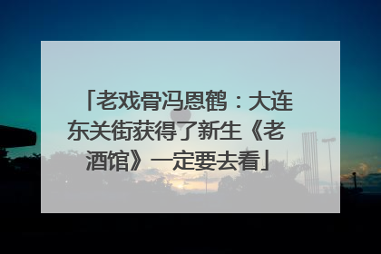 老戏骨冯恩鹤：大连东关街获得了新生《老酒馆》一定要去看