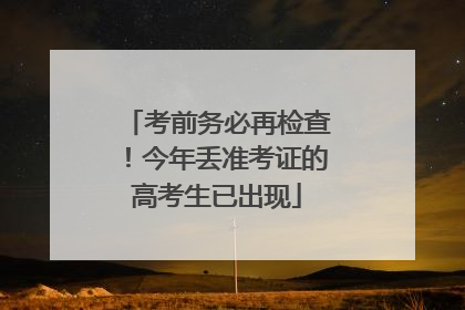 考前务必再检查！今年丢准考证的高考生已出现
