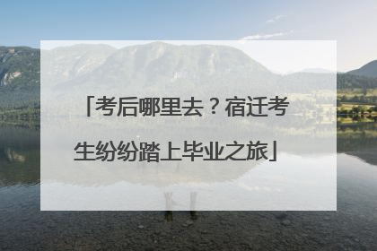 考后哪里去？宿迁考生纷纷踏上毕业之旅