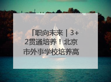 职向未来｜3+2贯通培养！北京市外事学校培养高端服务人才