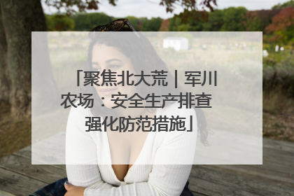 聚焦北大荒｜军川农场：安全生产排查 强化防范措施