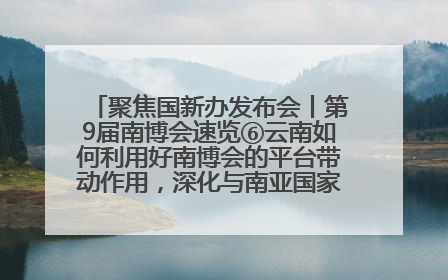 聚焦国新办发布会丨第9届南博会速览⑥云南如何利用好南博会的平台带动作用，深化与南亚国家的交流与合作？
