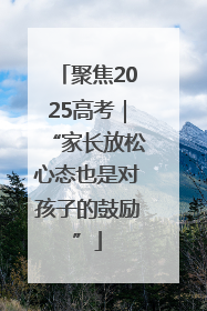 聚焦2025高考｜“家长放松心态也是对孩子的鼓励”
