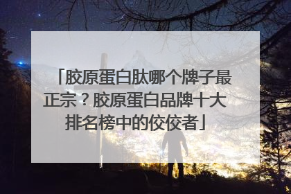 胶原蛋白肽哪个牌子最正宗？胶原蛋白品牌十大排名榜中的佼佼者