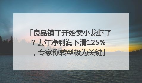 良品铺子开始卖小龙虾了?去年净利润下滑125%,专家称转型极为关键
