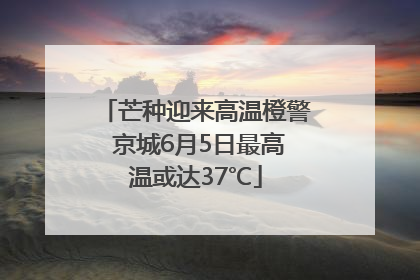芒种迎来高温橙警 京城6月5日最高温或达37℃