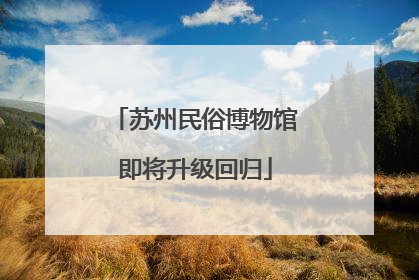 苏州民俗博物馆即将升级回归