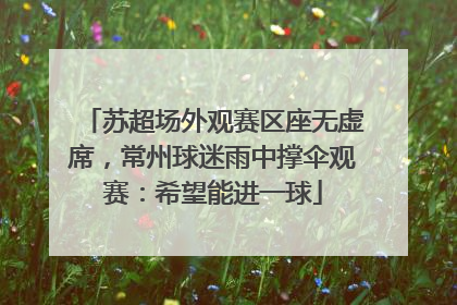 苏超场外观赛区座无虚席，常州球迷雨中撑伞观赛：希望能进一球