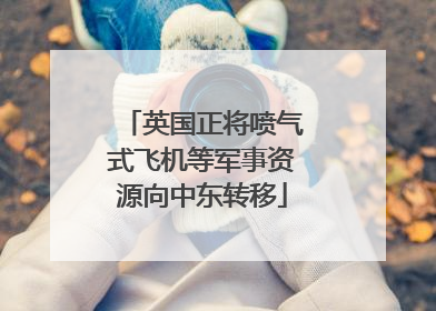 英国正将喷气式飞机等军事资源向中东转移