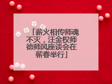 薪火相传师魂不灭，汪金权师德师风座谈会在蕲春举行