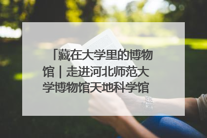 藏在大学里的博物馆｜走进河北师范大学博物馆天地科学馆：在校园里赴一场“宇宙之约”