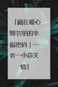 藏在暖心细节里的幸福密码｜一老一小总关情