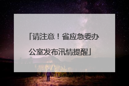 请注意！省应急委办公室发布汛情提醒