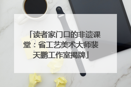 读者家门口的非遗课堂：省工艺美术大师裴天鹏工作室揭牌