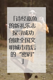 诗经嘉鱼的新礼乐志 探寻成功创建全国文明城市背后的“密码”