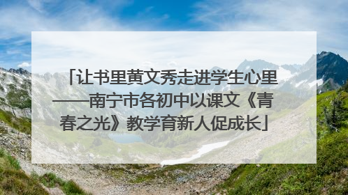 让书里黄文秀走进学生心里——南宁市各初中以课文《青春之光》教学育新人促成长