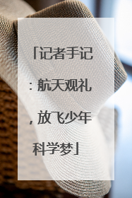 记者手记：航天观礼，放飞少年科学梦