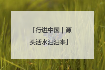 行进中国｜源头活水汩汩来
