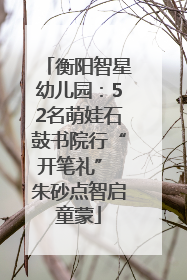 衡阳智星幼儿园：52名萌娃石鼓书院行“开笔礼” 朱砂点智启童蒙