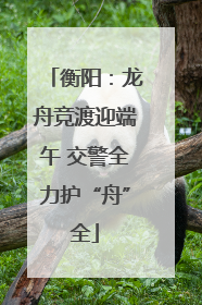 衡阳：龙舟竞渡迎端午 交警全力护“舟”全