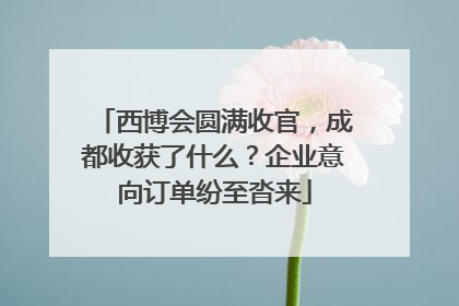 西博会圆满收官，成都收获了什么？企业意向订单纷至沓来