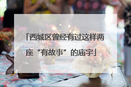 西城区曾经有过这样两座“有故事”的庙宇