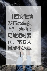 西安继续发布高温预警！陕西：局地短时暴雨、雷暴大风或小冰雹