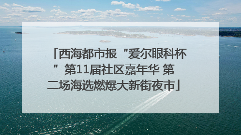 西海都市报“爱尔眼科杯”第11届社区嘉年华 第二场海选燃爆大新街夜市