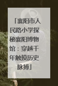 襄阳市人民路小学探秘襄阳博物馆：穿越千年触摸历史脉搏