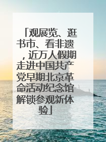 观展览、逛书市、看非遗，近万人假期走进中国共产党早期北京革命活动纪念馆解锁参观新体验