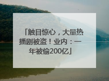 触目惊心，大量热播剧被盗！业内：一年被偷200亿
