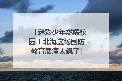 迷彩少年燃爆校园！北海这场国防教育展演太飒了