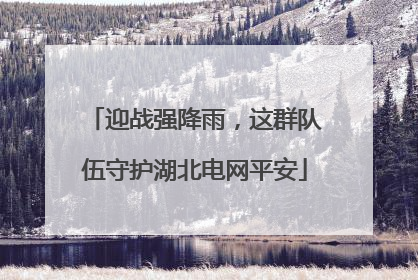 迎战强降雨，这群队伍守护湖北电网平安