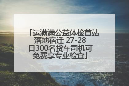 运满满公益体检首站落地宿迁 27-28日300名货车司机可免费享专业检查