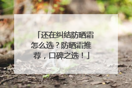 还在纠结防晒霜怎么选？防晒霜推荐，口碑之选！