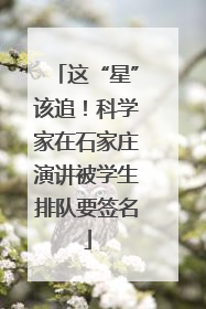 这“星”该追！科学家在石家庄演讲被学生排队要签名