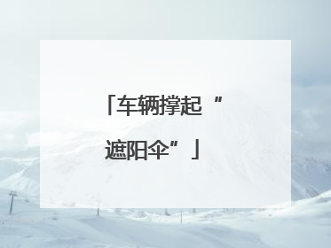 车辆撑起“遮阳伞”
