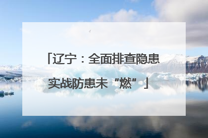 辽宁：全面排查隐患 实战防患未“燃”