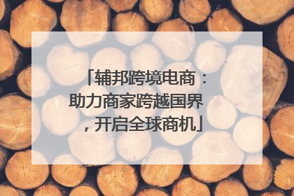 辅邦跨境电商：助力商家跨越国界，开启全球商机
