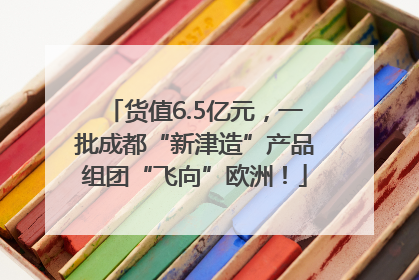 货值6.5亿元，一批成都“新津造”产品组团“飞向”欧洲！