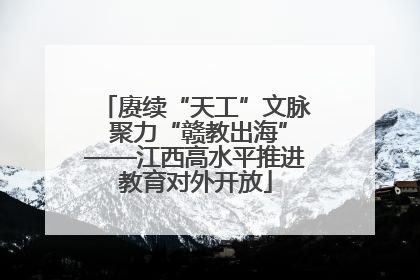 赓续“天工”文脉 聚力“赣教出海”——江西高水平推进教育对外开放