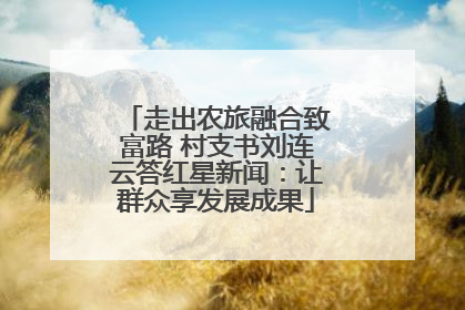 走出农旅融合致富路 村支书刘连云答红星新闻：让群众享发展成果