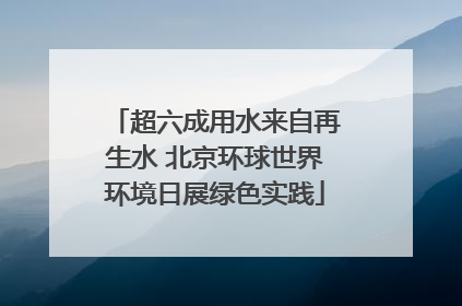 超六成用水来自再生水 北京环球世界环境日展绿色实践