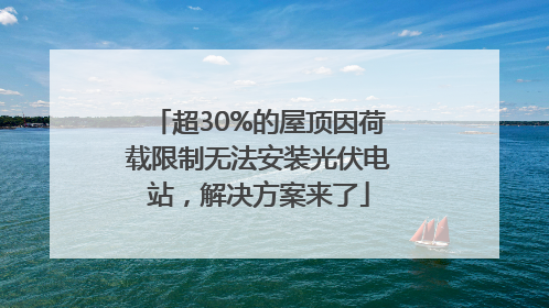 超30%的屋顶因荷载限制无法安装光伏电站，解决方案来了