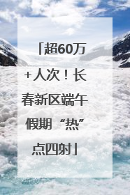 超60万+人次！长春新区端午假期“热”点四射