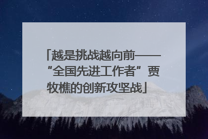 越是挑战越向前——“全国先进工作者”贾牧樵的创新攻坚战