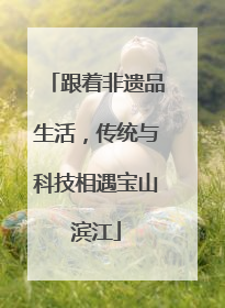 跟着非遗品生活，传统与科技相遇宝山滨江
