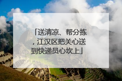 送清凉、帮分拣，江汉区把关心送到快递员心坎上